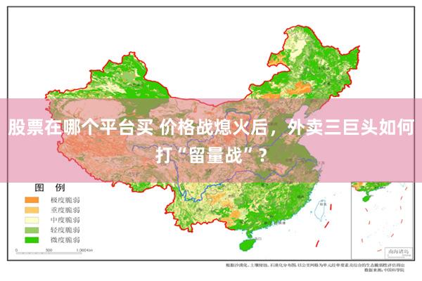 股票在哪个平台买 价格战熄火后，外卖三巨头如何打“留量战”？