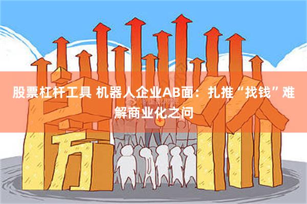 股票杠杆工具 机器人企业AB面：扎推“找钱”难解商业化之问