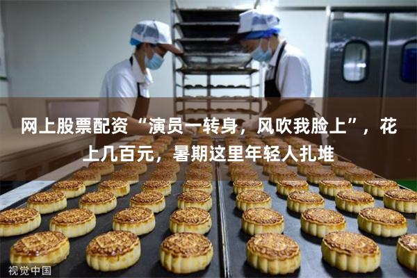 网上股票配资 “演员一转身，风吹我脸上”，花上几百元，暑期这里年轻人扎堆