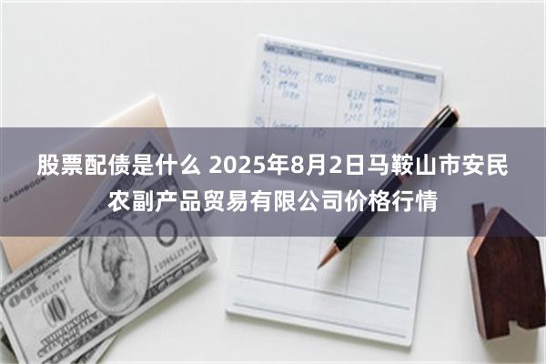 股票配债是什么 2025年8月2日马鞍山市安民农副产品贸易有限公司价格行情