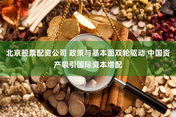 北京股票配资公司 政策与基本面双轮驱动 中国资产吸引国际资本增配