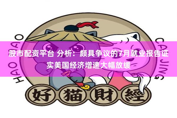 股市配资平台 分析：颇具争议的7月就业报告证实美国经济增速大幅放缓