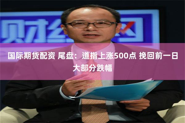 国际期货配资 尾盘：道指上涨500点 挽回前一日大部分跌幅