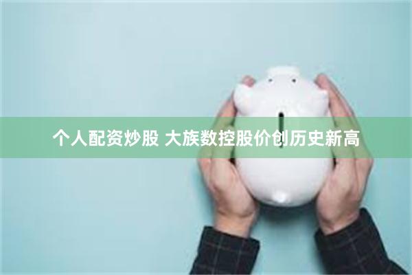 个人配资炒股 大族数控股价创历史新高