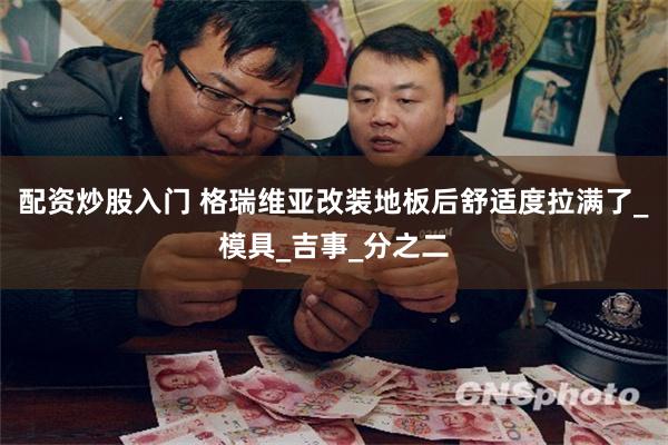 配资炒股入门 格瑞维亚改装地板后舒适度拉满了_模具_吉事_分之二