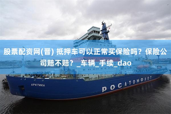 股票配资网(晋) 抵押车可以正常买保险吗？保险公司赔不赔？_车辆_手续_dao