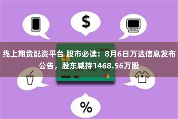 线上期货配资平台 股市必读：8月6日万达信息发布公告，股东减持1468.56万股
