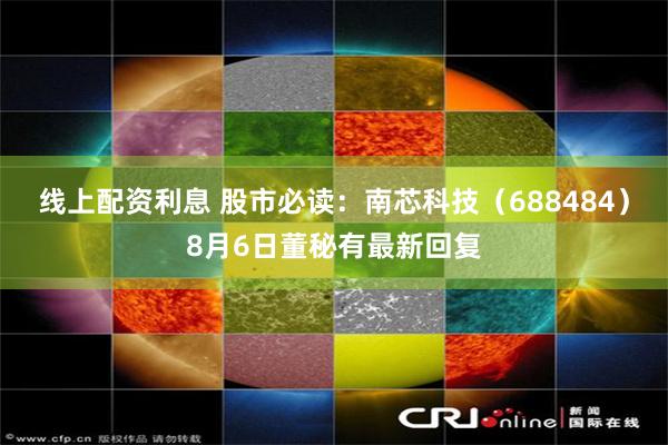 线上配资利息 股市必读：南芯科技（688484）8月6日董秘有最新回复