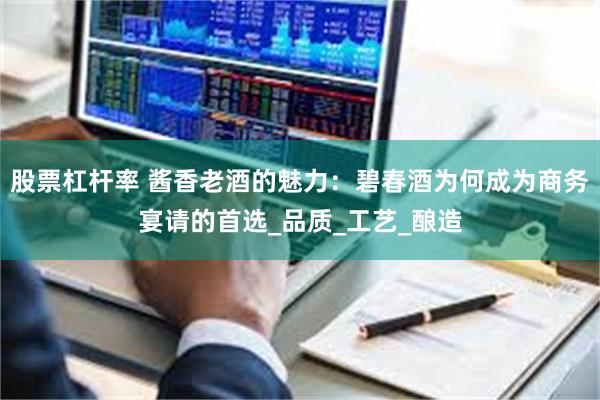 股票杠杆率 酱香老酒的魅力：碧春酒为何成为商务宴请的首选_品质_工艺_酿造