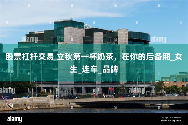 股票杠杆交易 立秋第一杯奶茶，在你的后备厢_女生_连车_品牌