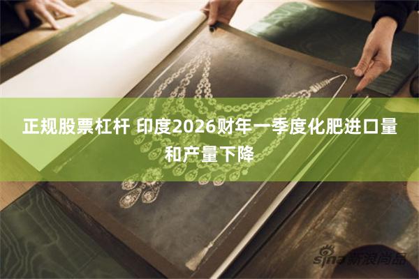 正规股票杠杆 印度2026财年一季度化肥进口量和产量下降