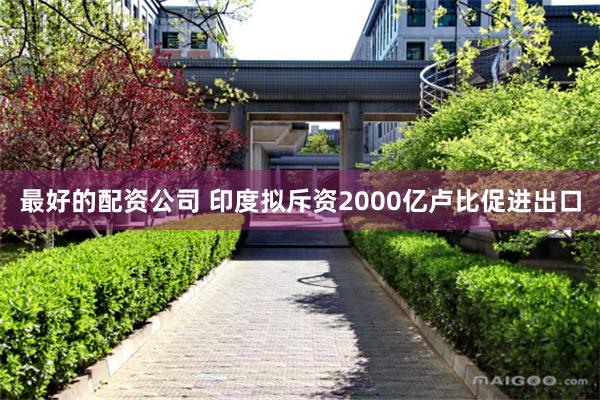 最好的配资公司 印度拟斥资2000亿卢比促进出口