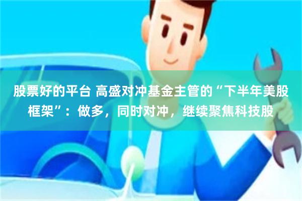 股票好的平台 高盛对冲基金主管的“下半年美股框架”：做多，同时对冲，继续聚焦科技股