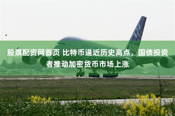 股票配资网首页 比特币逼近历史高点，国债投资者推动加密货币市场上涨