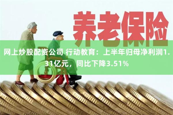 网上炒股配资公司 行动教育：上半年归母净利润1.31亿元，同比下降3.51%