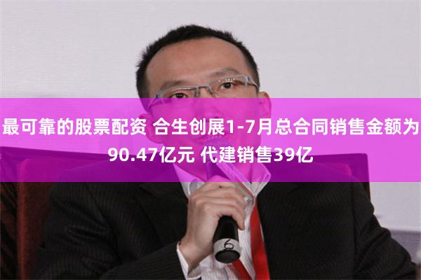 最可靠的股票配资 合生创展1-7月总合同销售金额为90.47亿元 代建销售39亿