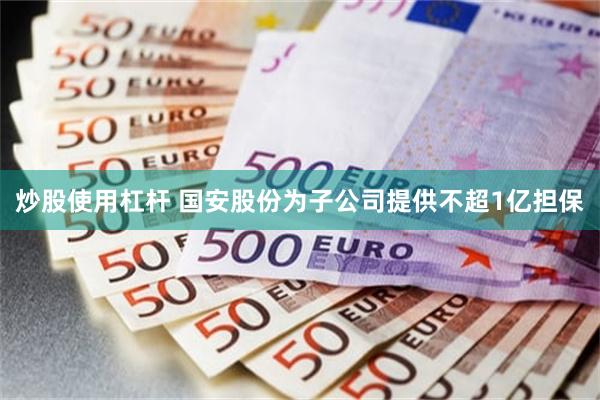 炒股使用杠杆 国安股份为子公司提供不超1亿担保