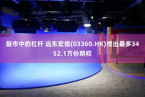 股市中的杠杆 远东宏信(03360.HK)授出最多3452.1万份期权