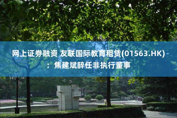 网上证劵融资 友联国际教育租赁(01563.HK)：焦建斌辞任非执行董事