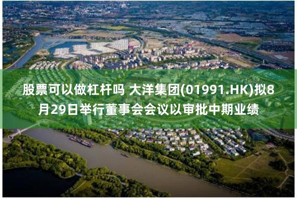 股票可以做杠杆吗 大洋集团(01991.HK)拟8月29日举行董事会会议以审批中期业绩