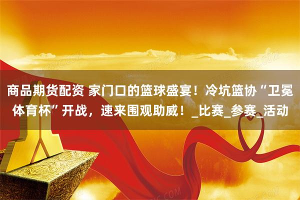 商品期货配资 家门口的篮球盛宴！冷坑篮协“卫冕体育杯”开战，速来围观助威！_比赛_参赛_活动