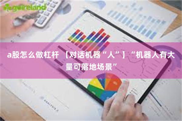a股怎么做杠杆 【对话机器“人”】“机器人有大量可落地场景”