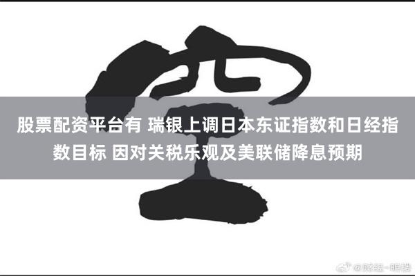股票配资平台有 瑞银上调日本东证指数和日经指数目标 因对关税乐观及美联储降息预期
