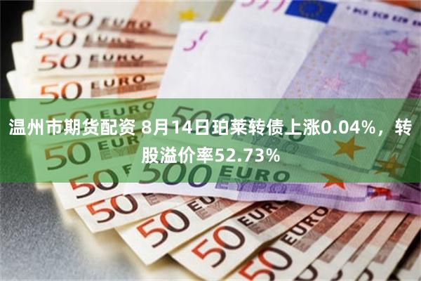 温州市期货配资 8月14日珀莱转债上涨0.04%，转股溢价率52.73%