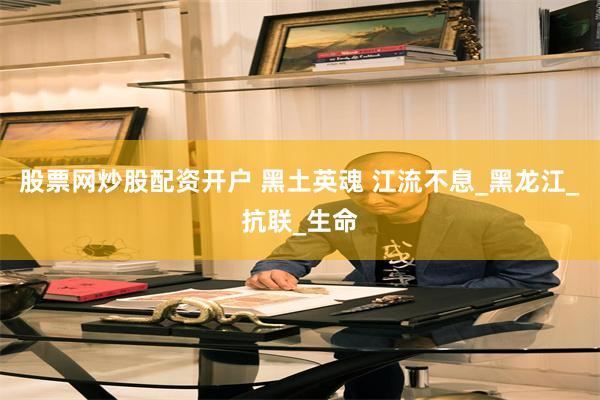 股票网炒股配资开户 黑土英魂 江流不息_黑龙江_抗联_生命