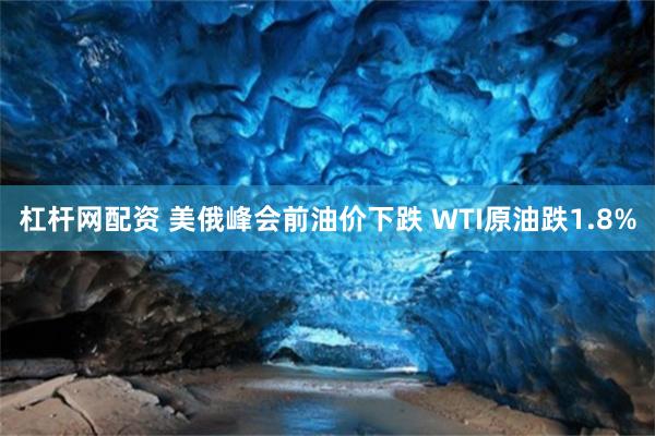 杠杆网配资 美俄峰会前油价下跌 WTI原油跌1.8%