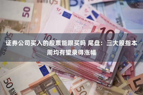 证券公司买入的股票能跟买吗 尾盘：三大股指本周均有望录得涨幅