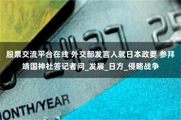 股票交流平台在线 外交部发言人就日本政要 参拜靖国神社答记者问_发展_日方_侵略战争