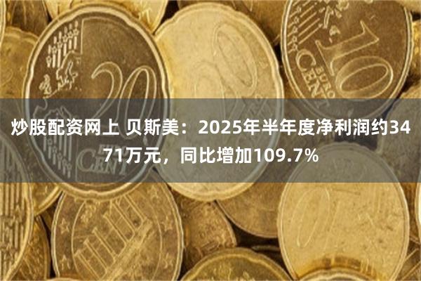 炒股配资网上 贝斯美：2025年半年度净利润约3471万元，同比增加109.7%