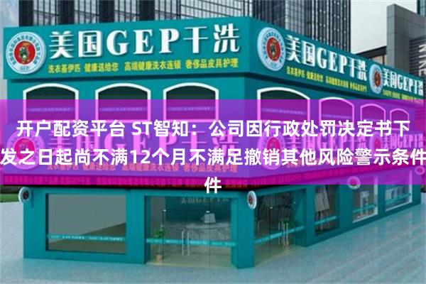 开户配资平台 ST智知：公司因行政处罚决定书下发之日起尚不满12个月不满足撤销其他风险警示条件