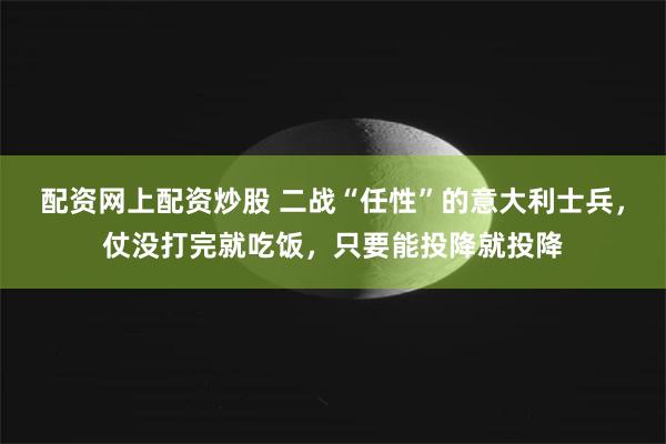 配资网上配资炒股 二战“任性”的意大利士兵，仗没打完就吃饭，只要能投降就投降