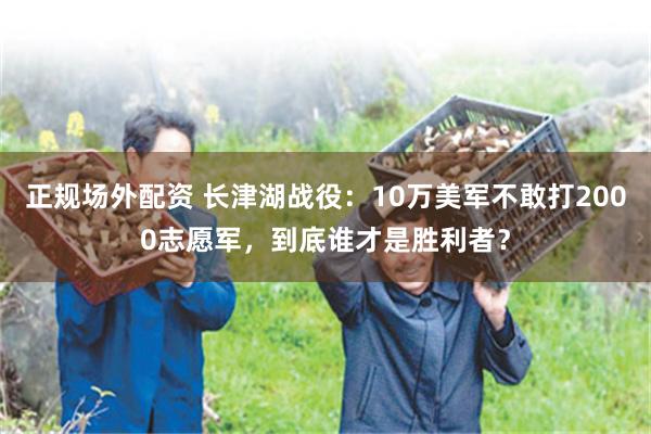 正规场外配资 长津湖战役：10万美军不敢打2000志愿军，到底谁才是胜利者？
