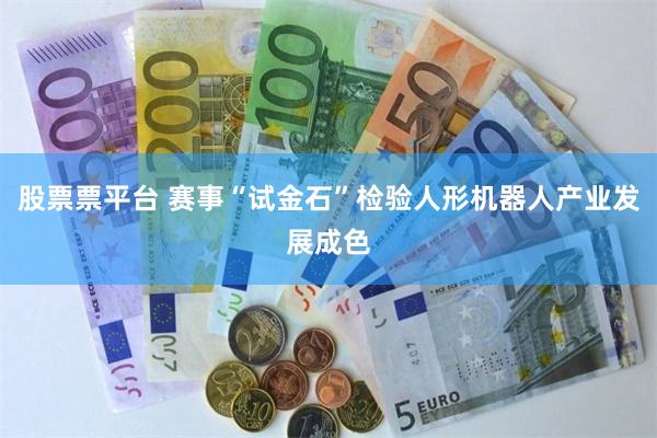 股票票平台 赛事“试金石”检验人形机器人产业发展成色