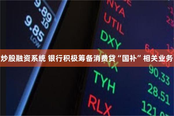 炒股融资系统 银行积极筹备消费贷“国补”相关业务