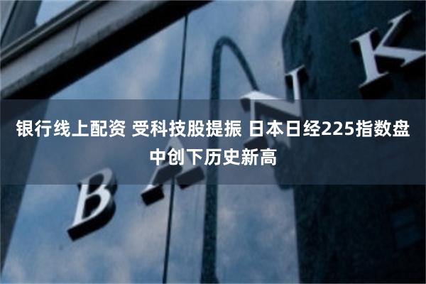 银行线上配资 受科技股提振 日本日经225指数盘中创下历史新高