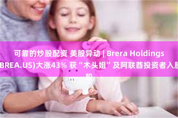 可靠的炒股配资 美股异动 | Brera Holdings(BREA.US)大涨43% 获“木头姐”及阿联酋投资者入股