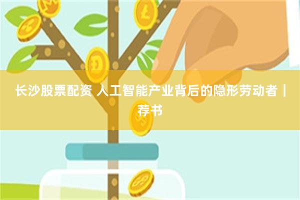 长沙股票配资 人工智能产业背后的隐形劳动者|荐书