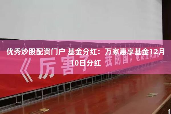 优秀炒股配资门户 基金分红：万家惠享基金12月10日分红