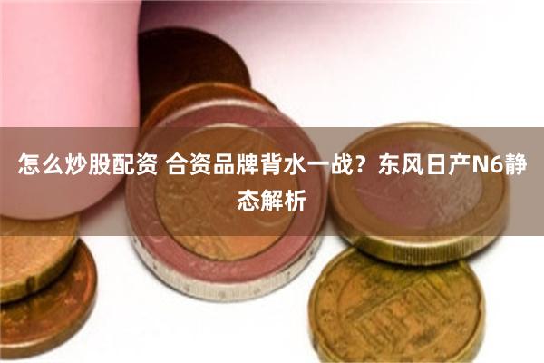 怎么炒股配资 合资品牌背水一战?东风日产N6静态解析