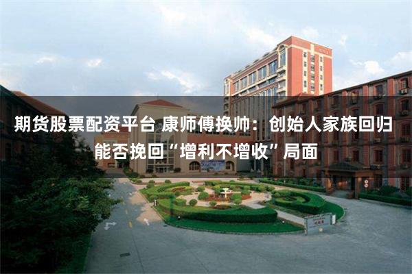 期货股票配资平台 康师傅换帅:创始人家族回归 能否挽回“增利不增收”局面