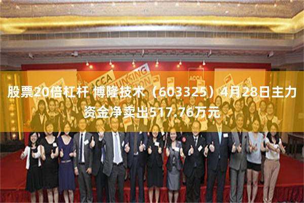 股票20倍杠杆 博隆技术（603325）4月28日主力资金净卖出517.76万元